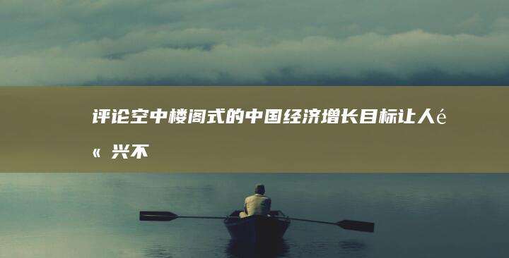 评论：空中楼阁式的中国经济增长目标让人高兴不起来 (评论:空中楼阁式的中国经济增长目标让人高兴不起来)